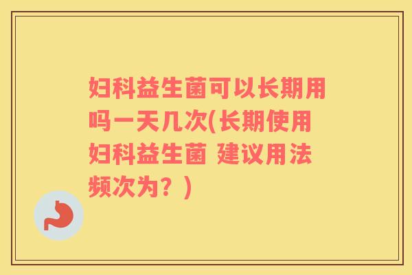 益生菌可以长期用吗一天几次(长期使用益生菌 建议用法频次为？)