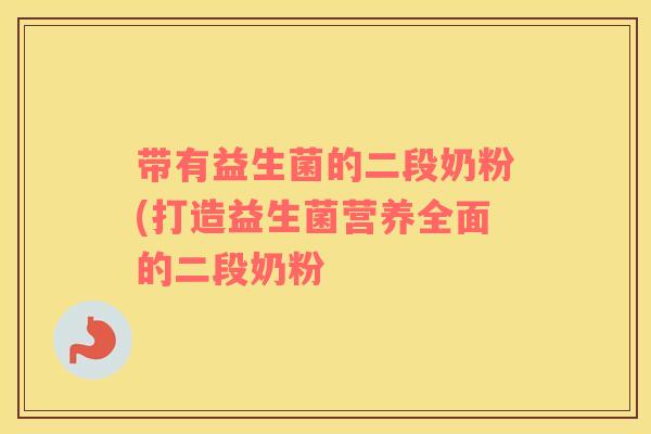带有益生菌的二段奶粉(打造益生菌营养全面的二段奶粉