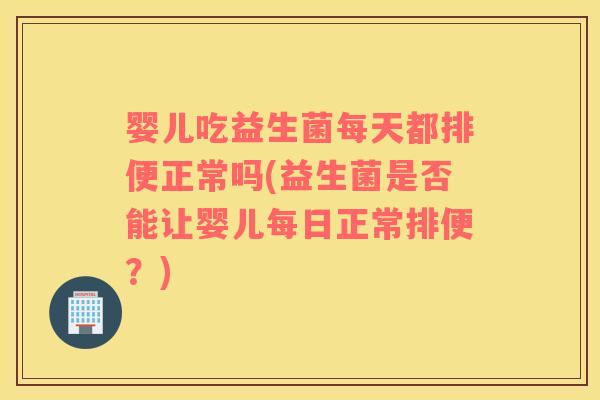 婴儿吃益生菌每天都排便正常吗(益生菌是否能让婴儿每日正常排便?) 婴儿吃益生菌每天都排便正常吗(益生菌是否能让婴儿每日正常排便?)