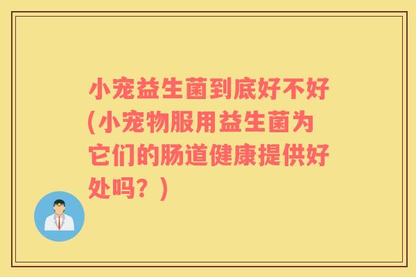 小宠益生菌到底好不好(小宠物服用益生菌为它们的肠道健康提供好处吗?) 小宠益生菌到底好不好(小宠物服用益生菌为它们的肠道健康提供好处吗?)