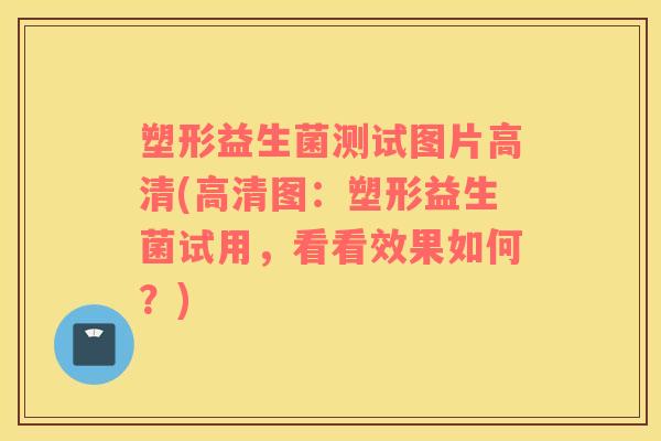塑形益生菌测试图片高清(高清图：塑形益生菌试用，看看效果如何？)