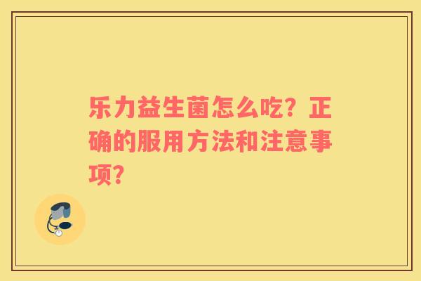 乐力益生菌怎么吃？正确的服用方法和注意事项？