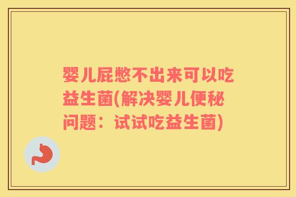 婴儿屁憋不出来可以吃益生菌(解决婴儿问题：试试吃益生菌)