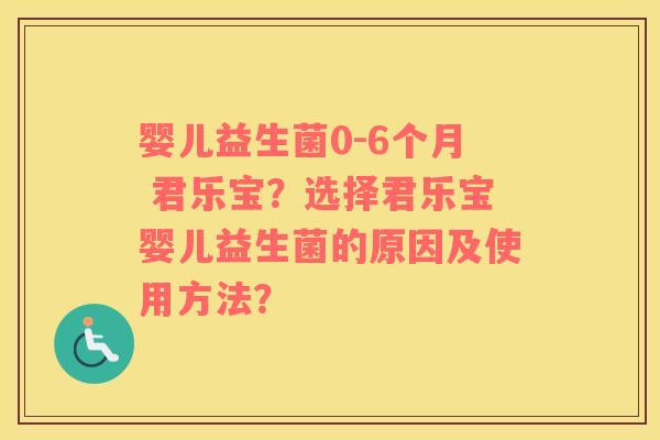 婴儿益生菌0-6个月 君乐宝?选择君乐宝婴儿益生菌的原因及使用方法? 婴儿益生菌0-6个月 君乐宝?选择君乐宝婴儿益生菌的原因及使用方法?
