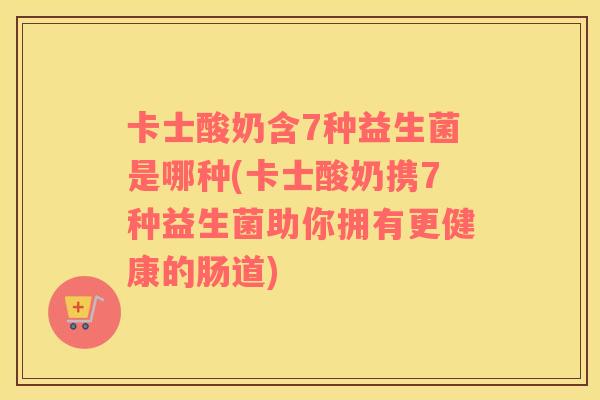 卡士酸奶含7种益生菌是哪种(卡士酸奶携7种益生菌助你拥有更健康的肠道) 卡士酸奶含7种益生菌是哪种(卡士酸奶携7种益生菌助你拥有更健康的肠道)
