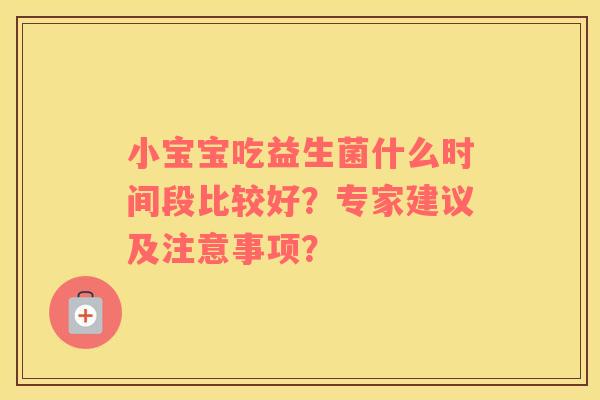 小宝宝吃益生菌什么时间段比较好？专家建议及注意事项？