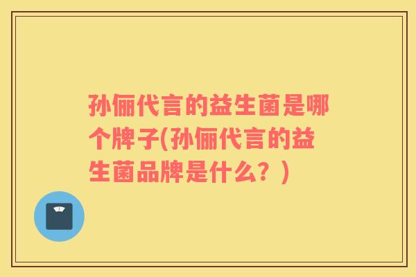 孙俪代言的益生菌是哪个牌子(孙俪代言的益生菌品牌是什么?) 孙俪代言的益生菌是哪个牌子(孙俪代言的益生菌品牌是什么?)