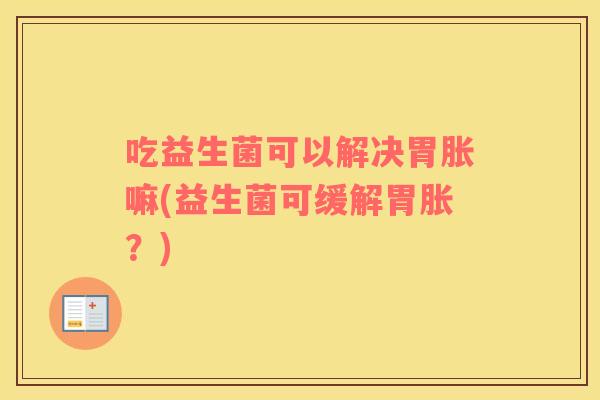 吃益生菌可以解决胃胀嘛(益生菌可缓解胃胀？)