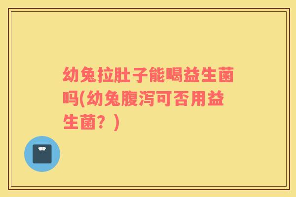 幼兔拉肚子能喝益生菌吗(幼兔可否用益生菌？)