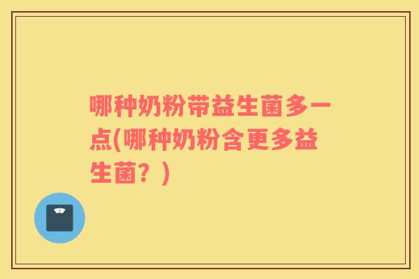 哪种奶粉带益生菌多一点(哪种奶粉含更多益生菌？)