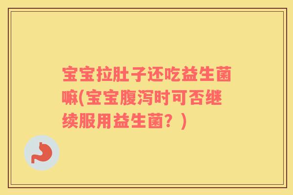 宝宝拉肚子还吃益生菌嘛(宝宝时可否继续服用益生菌？)