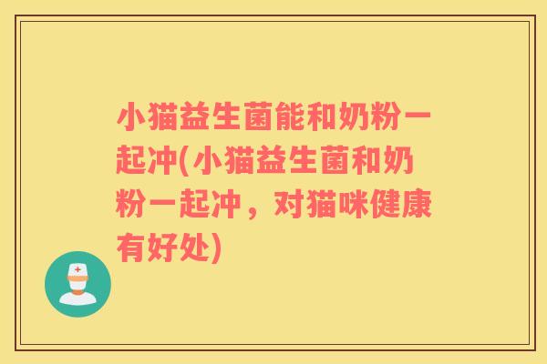 小猫益生菌能和奶粉一起冲(小猫益生菌和奶粉一起冲，对猫咪健康有好处)