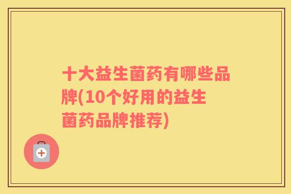 十大益生菌药有哪些品牌(10个好用的益生菌药品牌推荐)