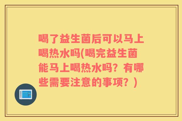 喝了益生菌后可以马上喝热水吗(喝完益生菌能马上喝热水吗?有哪些需要注意的事项?) 喝了益生菌后可以马上喝热水吗(喝完益生菌能马上喝热水吗?有哪些需要注意的事项?)
