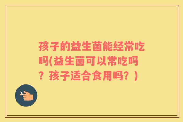 孩子的益生菌能经常吃吗(益生菌可以常吃吗？孩子适合食用吗？)