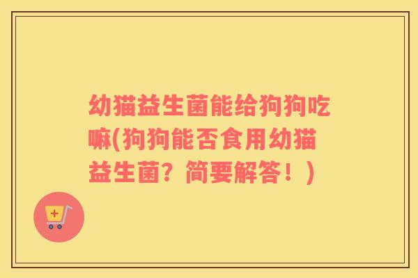 幼猫益生菌能给狗狗吃嘛(狗狗能否食用幼猫益生菌？简要解答！)