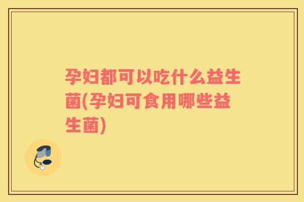 孕妇都可以吃什么益生菌(孕妇可食用哪些益生菌)
