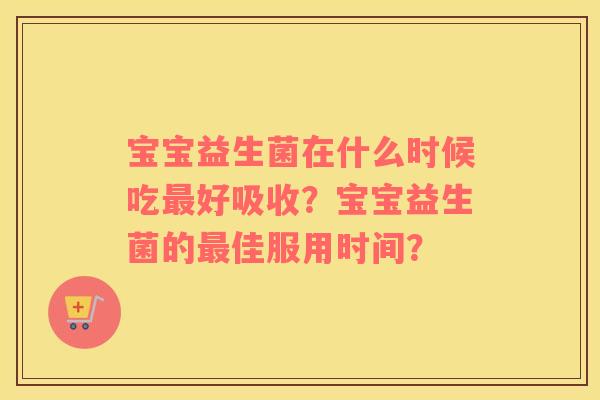 宝宝益生菌在什么时候吃好吸收？宝宝益生菌的佳服用时间？