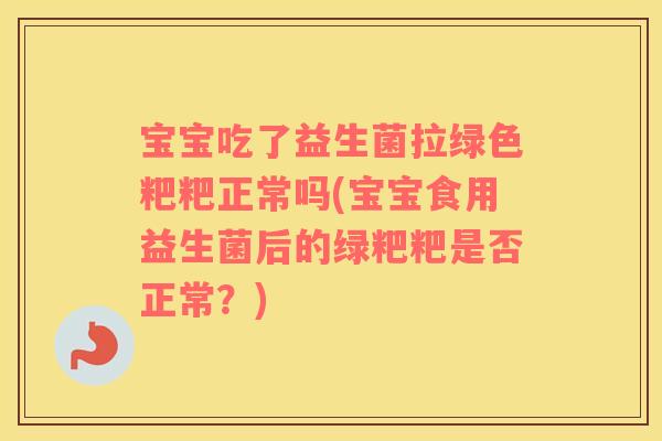 宝宝吃了益生菌拉绿色粑粑正常吗(宝宝食用益生菌后的绿粑粑是否正常？)