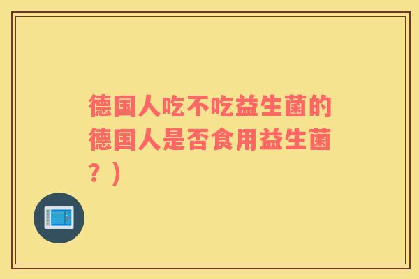 德国人吃不吃益生菌的德国人是否食用益生菌？)