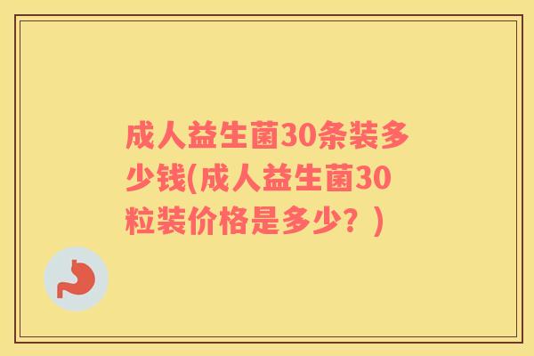 成人益生菌30条装多少钱(成人益生菌30粒装价格是多少？)