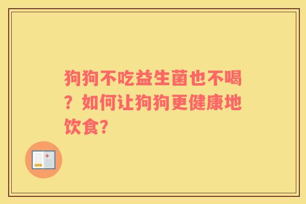 狗狗不吃益生菌也不喝?如何让狗狗更健康地饮食? 狗狗不吃益生菌也不喝?如何让狗狗更健康地饮食?