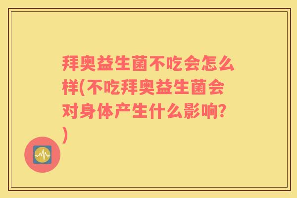 拜奥益生菌不吃会怎么样(不吃拜奥益生菌会对身体产生什么影响？)