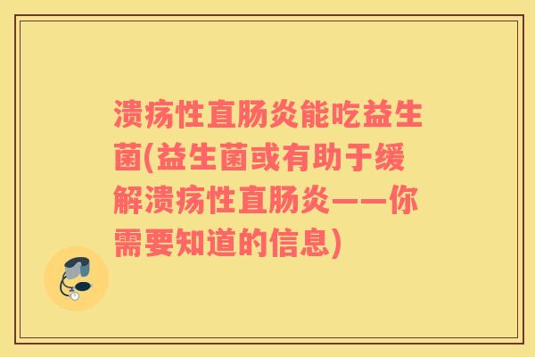 溃疡性直能吃益生菌(益生菌或有助于缓解溃疡性直——你需要知道的信息)