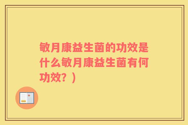 敏月康益生菌的功效是什么敏月康益生菌有何功效？)