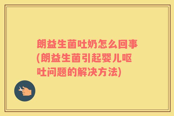 朗益生菌吐奶怎么回事(朗益生菌引起婴儿问题的解决方法)