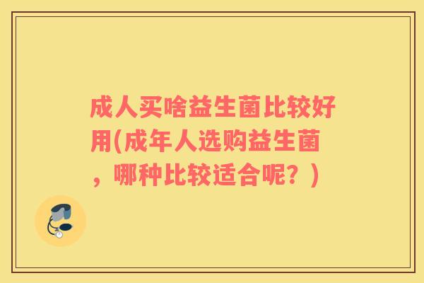 成人买啥益生菌比较好用(成年人选购益生菌，哪种比较适合呢？)