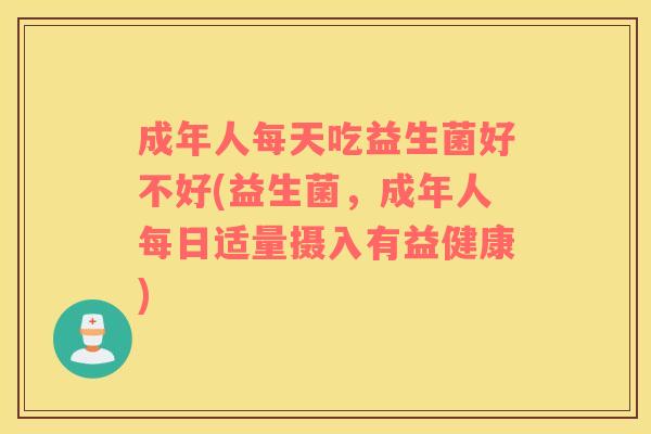 成年人每天吃益生菌好不好(益生菌,成年人每日适量摄入有益健康) 成年人每天吃益生菌好不好(益生菌,成年人每日适量摄入有益健康)