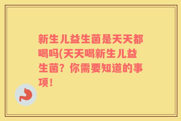 新生儿益生菌是天天都喝吗(天天喝新生儿益生菌?你需要知道的事项! 新生儿益生菌是天天都喝吗(天天喝新生儿益生菌?你需要知道的事项!