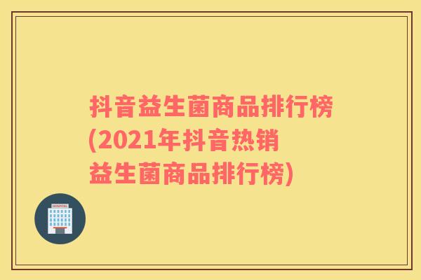 抖音益生菌商品排行榜(2021年抖音热销益生菌商品排行榜)