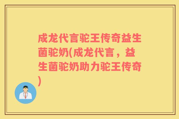 成龙代言驼王传奇益生菌驼奶(成龙代言，益生菌驼奶助力驼王传奇)
