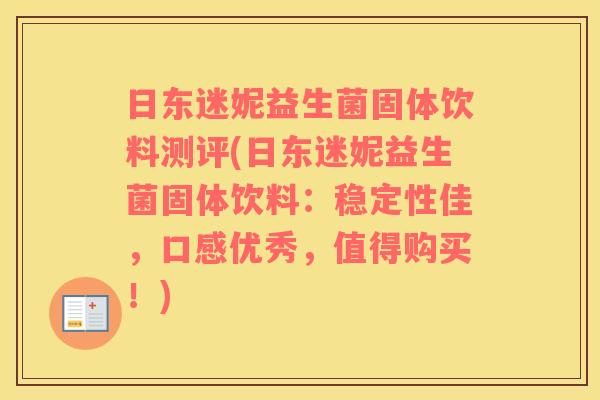 日东迷妮益生菌固体饮料测评(日东迷妮益生菌固体饮料：稳定性佳，口感优秀，值得购买！)