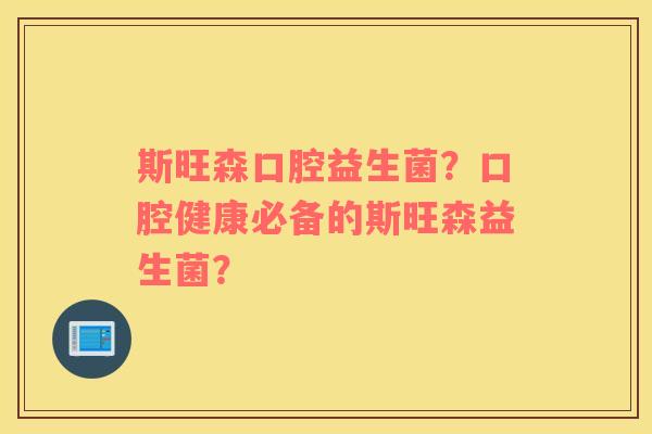 斯旺森口腔益生菌?口腔健康必备的斯旺森益生菌? 斯旺森口腔益生菌?口腔健康必备的斯旺森益生菌?