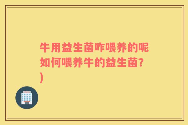 牛用益生菌咋喂养的呢如何喂养牛的益生菌？)