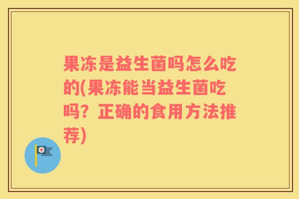 果冻是益生菌吗怎么吃的(果冻能当益生菌吃吗?正确的食用方法推荐) 果冻是益生菌吗怎么吃的(果冻能当益生菌吃吗?正确的食用方法推荐)