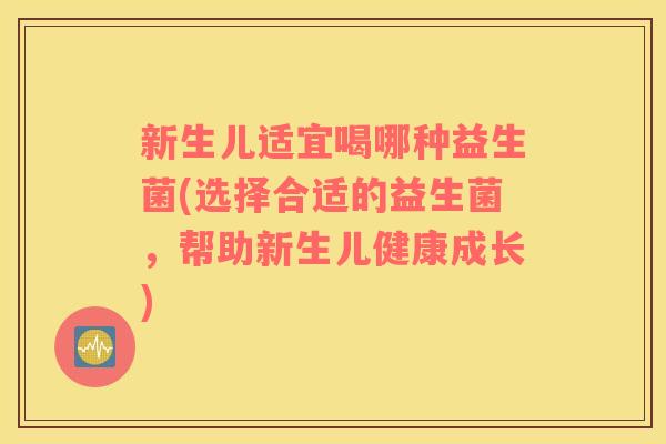 新生儿适宜喝哪种益生菌(选择合适的益生菌，帮助新生儿健康成长)