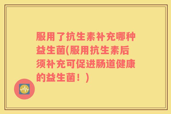 服用了抗生素补充哪种益生菌(服用抗生素后须补充可促进肠道健康的益生菌！)