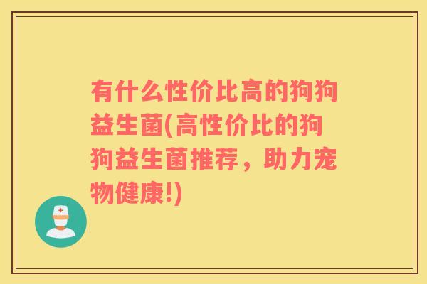 有什么性价比高的狗狗益生菌(高性价比的狗狗益生菌推荐,助力宠物健康!) 有什么性价比高的狗狗益生菌(高性价比的狗狗益生菌推荐,助力宠物健康!)