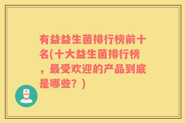 有益益生菌排行榜前十名(十大益生菌排行榜，受欢迎的产品到底是哪些？)