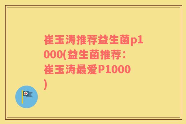 崔玉涛推荐益生菌p1000(益生菌推荐：崔玉涛爱P1000)