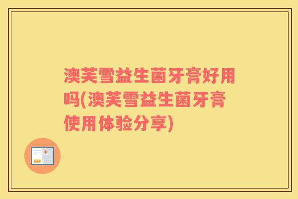 澳芙雪益生菌牙膏好用吗(澳芙雪益生菌牙膏使用体验分享)