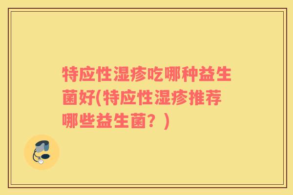 特应性吃哪种益生菌好(特应性推荐哪些益生菌?) 特应性吃哪种益生菌好(特应性推荐哪些益生菌?)