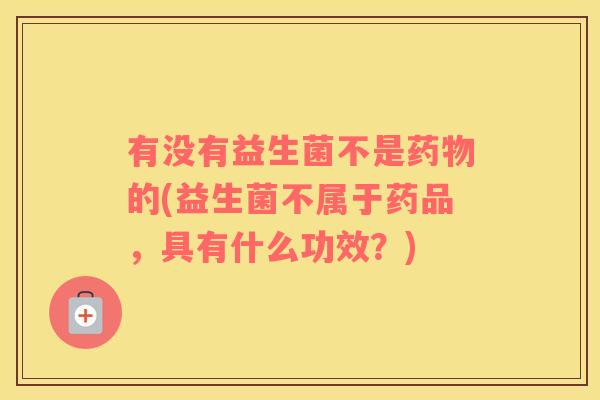 有没有益生菌不是的(益生菌不属于药品,具有什么功效?) 有没有益生菌不是的(益生菌不属于药品,具有什么功效?)