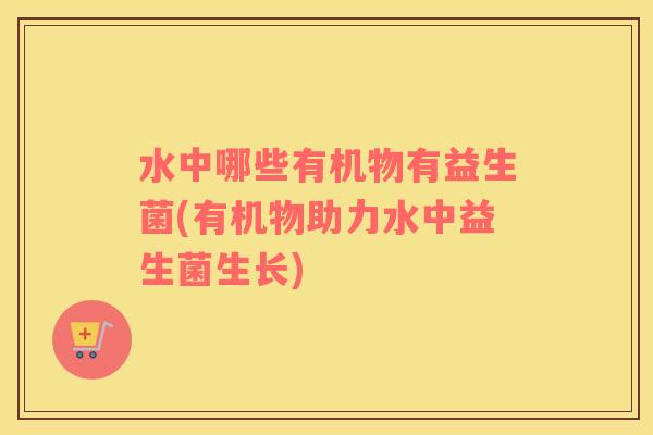 水中哪些有机物有益生菌(有机物助力水中益生菌生长) 水中哪些有机物有益生菌(有机物助力水中益生菌生长)