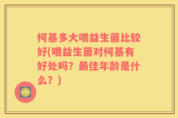 柯基多大喂益生菌比较好(喂益生菌对柯基有好处吗？佳年龄是什么？)