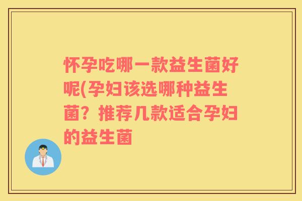 怀孕吃哪一款益生菌好呢(孕妇该选哪种益生菌？推荐几款适合孕妇的益生菌